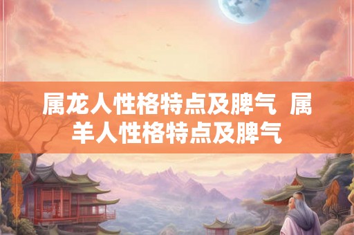 属龙人性格特点及脾气 属羊人性格特点及脾气 属龙人性格特点及脾气 属羊人性格特点及脾气