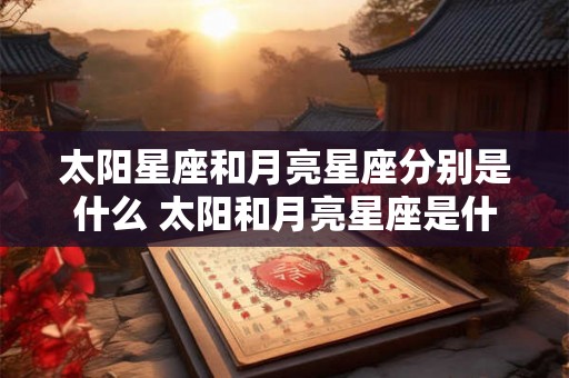 太阳星座和月亮星座分别是什么 太阳和月亮星座是什么