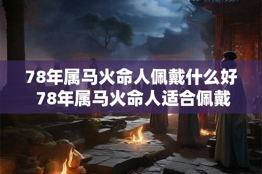 78年属马火命人佩戴什么好 78年属马火命人适合佩戴什么