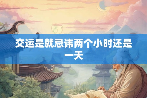 交运是就忌讳两个小时还是一天