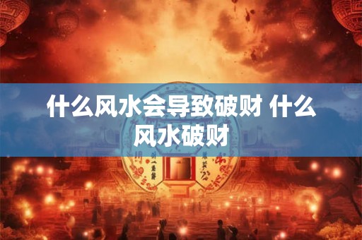 什么风水会导致破财 什么风水破财 什么风水会导致破财 什么风水破财