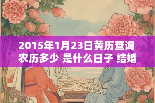 2015年1月23日黄历查询 农历多少 是什么日子 结婚吉时 2015年1月23日黄历查询 农历多少 是什么日子 结婚吉时