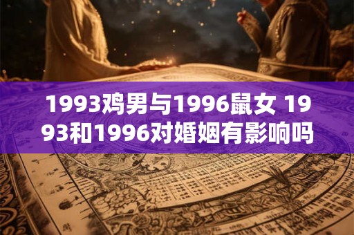 1993鸡男与1996鼠女 1993和1996对婚姻有影响吗鸡男与鼠女的情况如何