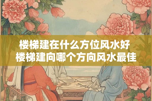 楼梯建在什么方位风水好 楼梯建向哪个方向风水最佳