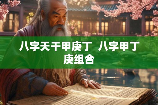 八字天干甲庚丁 八字甲丁庚组合 八字天干甲庚丁 八字甲丁庚组合