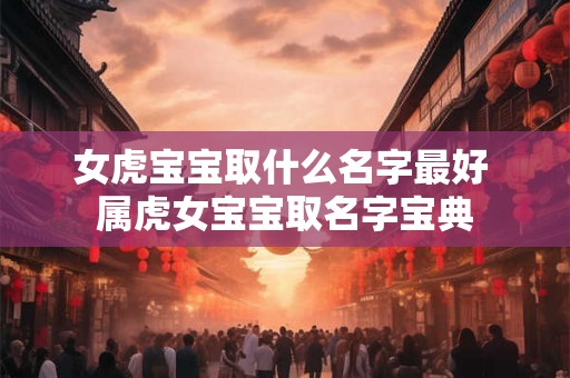 女虎宝宝取什么名字最好 属虎女宝宝取名字宝典