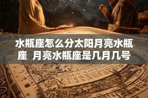 水瓶座怎么分太阳月亮水瓶座  月亮水瓶座是几月几号
