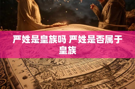 严姓是皇族吗 严姓是否属于皇族