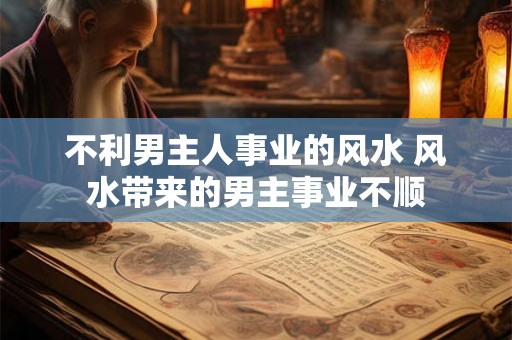 不利男主人事业的风水 风水带来的男主事业不顺