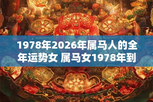 1978年2026年属马人的全年运势女 属马女1978年到2026年全运怎么样 1978年2026年属马人的全年运势女 属马女1978年到2026年全运怎么样