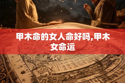 甲木命的女人命好吗,甲木女命运