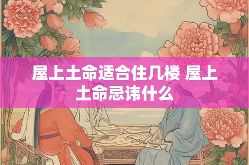 屋上土命适合住几楼 屋上土命忌讳什么 屋上土命适合住几楼 屋上土命忌讳什么