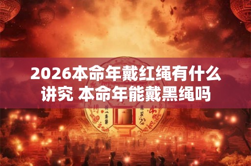 2026本命年戴红绳有什么讲究 本命年能戴黑绳吗