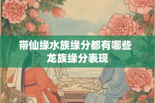 带仙缘水族缘分都有哪些  龙族缘分表现