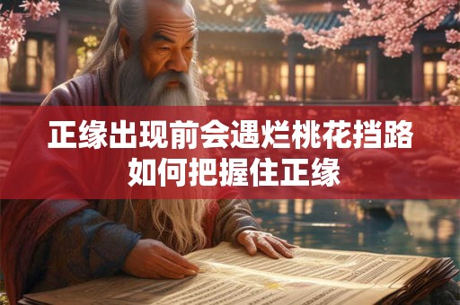 正缘出现前会遇烂桃花挡路 如何把握住正缘