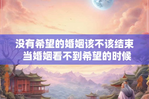 没有希望的婚姻该不该结束  当婚姻看不到希望的时候应该怎么办