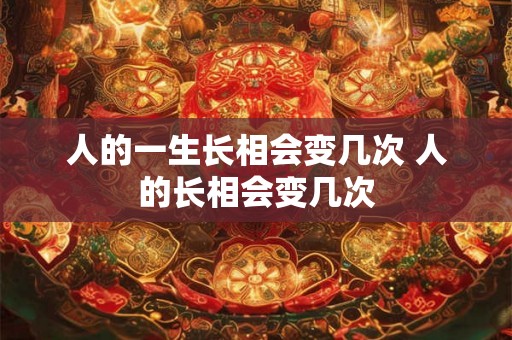 人的一生长相会变几次 人的长相会变几次