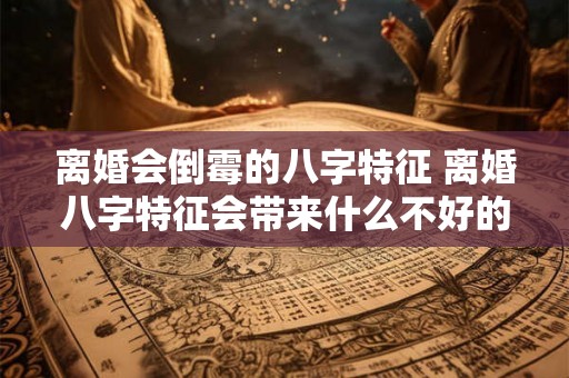 离婚会倒霉的八字特征 离婚八字特征会带来什么不好的影响