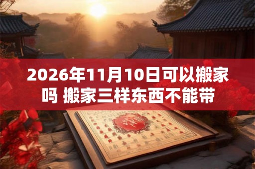 2026年11月10日可以搬家吗 搬家三样东西不能带 2026年11月10日可以搬家吗 搬家三样东西不能带