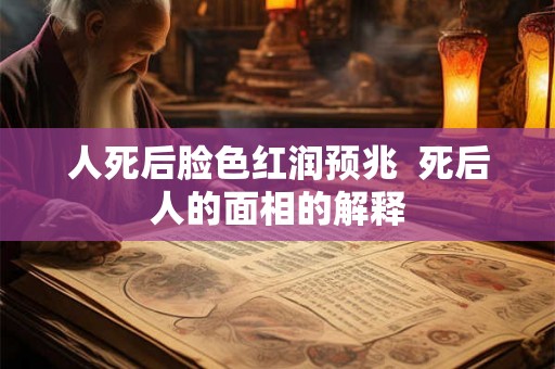 人死后脸色红润预兆  死后人的面相的解释