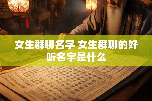 女生群聊名字 女生群聊的好听名字是什么
