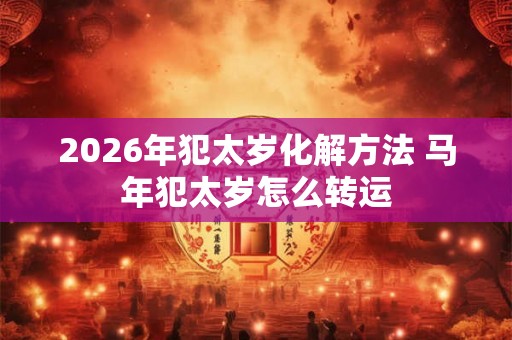 2026年犯太岁化解方法 马年犯太岁怎么转运