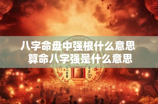 八字命盘中强根什么意思  算命八字强是什么意思