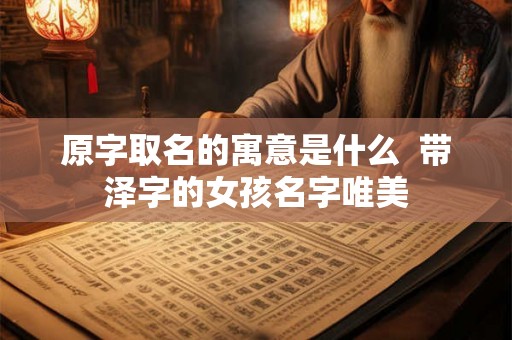 原字取名的寓意是什么  带泽字的女孩名字唯美