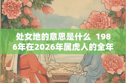 处女地的意思是什么  1986年在2026年属虎人的全年运势