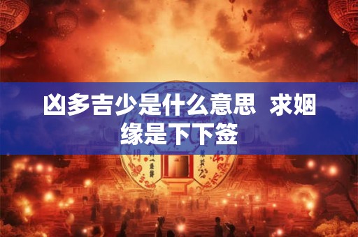 凶多吉少是什么意思  求姻缘是下下签