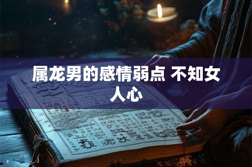 属龙男的感情弱点 不知女人心 属龙男的感情弱点 不知女人心
