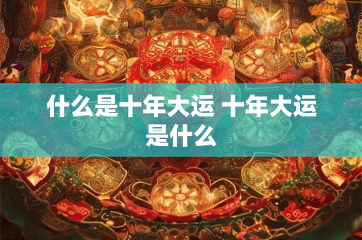 什么是十年大运 十年大运是什么