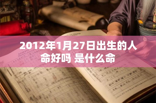 2012年1月27日出生的人命好吗 是什么命 2012年1月27日出生的人命好吗 是什么命