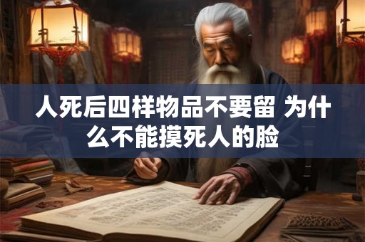 人死后四样物品不要留 为什么不能摸死人的脸 人死后四样物品不要留 为什么不能摸死人的脸