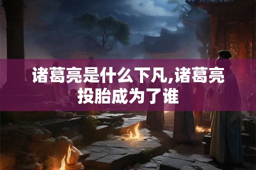 诸葛亮是什么下凡,诸葛亮投胎成为了谁