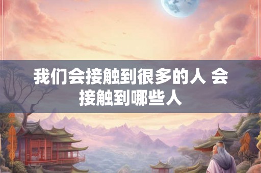 我们会接触到很多的人 会接触到哪些人