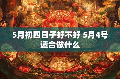 5月初四日子好不好 5月4号适合做什么