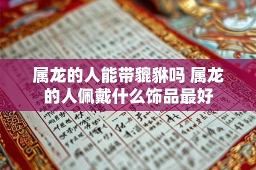 属龙的人能带貔貅吗 属龙的人佩戴什么饰品最好 属龙的人能带貔貅吗 属龙的人佩戴什么饰品最好