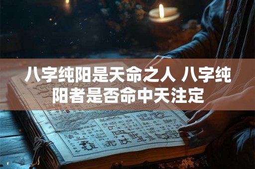 八字纯阳是天命之人 八字纯阳者是否命中天注定 八字纯阳是天命之人 八字纯阳者是否命中天注定