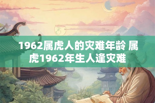 1962属虎人的灾难年龄 属虎1962年生人逢灾难