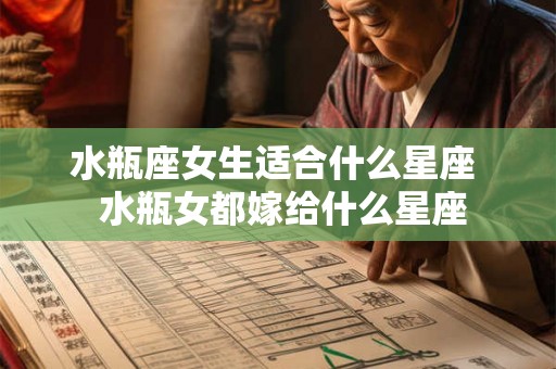 水瓶座女生适合什么星座 水瓶女都嫁给什么星座 水瓶座女生适合什么星座 水瓶女都嫁给什么星座
