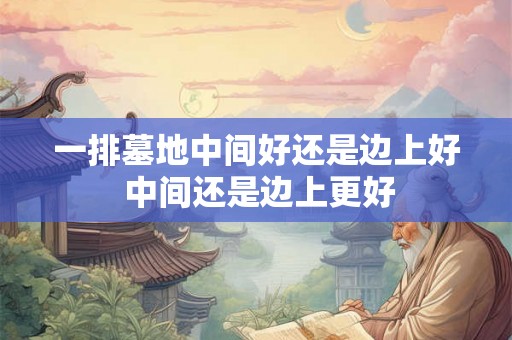 一排墓地中间好还是边上好 中间还是边上更好