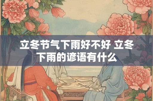 立冬节气下雨好不好 立冬下雨的谚语有什么
