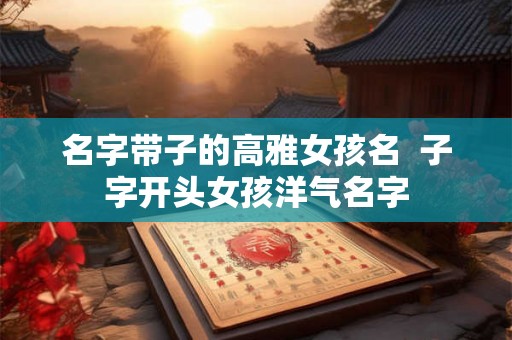 名字带子的高雅女孩名  子字开头女孩洋气名字