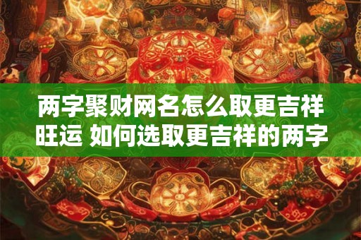 两字聚财网名怎么取更吉祥旺运 如何选取更吉祥的两字聚财网名 两字聚财网名怎么取更吉祥旺运 如何选取更吉祥的两字聚财网名