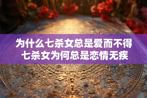 为什么七杀女总是爱而不得 七杀女为何总是恋情无疾而终
