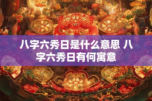 八字六秀日是什么意思 八字六秀日有何寓意