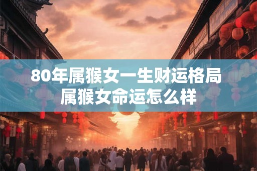 80年属猴女一生财运格局 属猴女命运怎么样