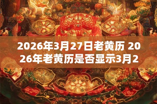 2026年3月27日老黄历 2026年老黄历是否显示3月27日是宜动土的吉日