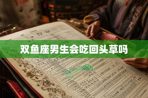 双鱼座男生会吃回头草吗 双鱼座男生会吃回头草吗